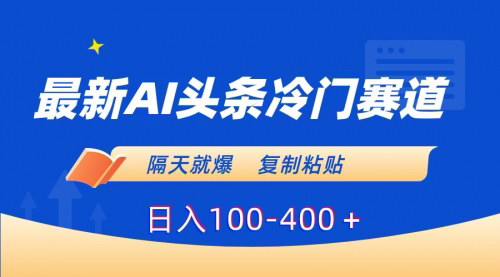 [支持免费下载]《AI头条冷门赛道：复制粘贴日入100-400的实操攻略》