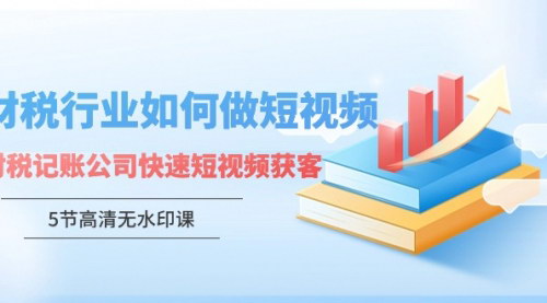 [支持免费下载]【财税行业短视频获客攻略】5节高清课，助力财税记账公司快速吸引客户