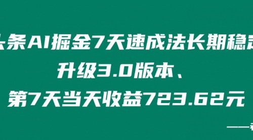 [支持免费下载]【头条AI掘金7天速成法】长期稳定升级3.0版本，第7天当天收益723.62元