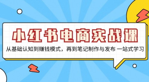 [支持免费下载]小红书电商实战课：从基础认知到赚钱模式，再到笔记制作与发布，一站式学习