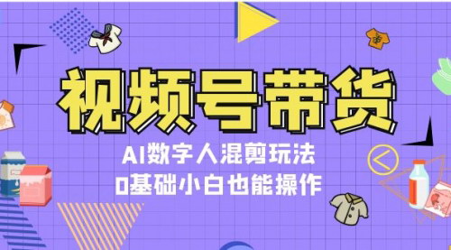 [支持免费下载]视频号带货：AI数字人混剪玩法，0基础小白也能操作