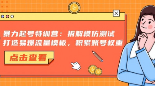 [支持免费下载]【暴力起号特训营】拆解模仿测试，打造易爆流量模板，积累账号权重