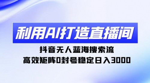[支持免费下载]【抖音无人直播攻略】AI打造直播间，稳定日入3000，无人蓝海搜索流矩阵玩法解析