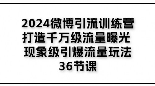 [支持免费下载]《2024微博引流训练营：打造千万级流量曝光，现象级引爆流量玩法》