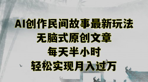 [支持免费下载]【AI民间故事创作教程】无脑式原创文章，每天半小时，月入过万的新玩法