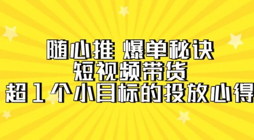 [支持免费下载]【随心推爆单秘诀】短视频带货超1个小目标的投放心得，7节视频课全面解析