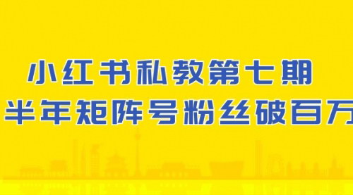 [支持免费下载]【小红书私教第七期】90天涨粉18万，一周破万，矩阵号半年破百万实操指南