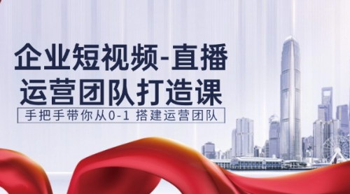 [支持免费下载]《企业短视频直播运营团队打造课：从0-1搭建高效运营团队》