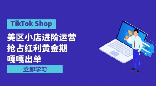 [支持免费下载]【TikTokShop美区小店运营】抢占红利黄金期，7节课掌握流量渠道玩法！