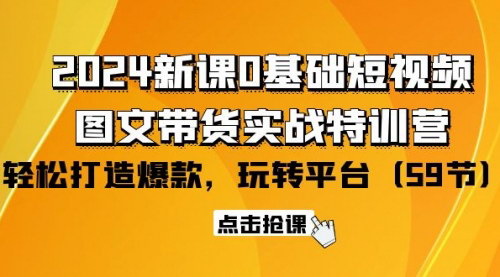 [支持免费下载]【2024短视频+图文带货实战特训营】0基础小白也能轻松打造爆款！