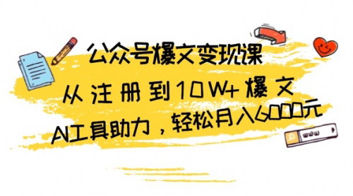 [支持免费下载]公众号爆文变现课：从注册到10W+爆文，AI工具助力，轻松月入6000元