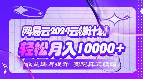[支持免费下载]2024网易云云梯计划：每月躺赚5000+，小白、宝妈、学生皆可操作