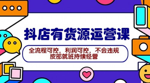 [支持免费下载]【2024抖店有货源运营课】全流程可控，利润可控，持续经营