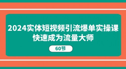 [支持免费下载]【2024实体短视频引流爆单实操课】快速成为流量大师，引爆同城市场
