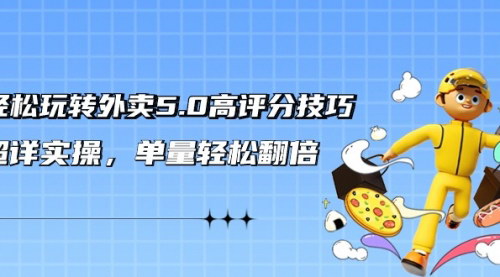 [支持免费下载]【外卖5.0高评分技巧】实操课程，轻松提升单量，实现业绩翻倍