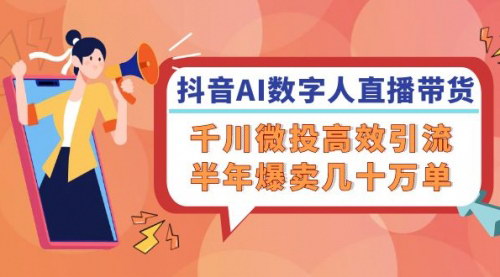 [支持免费下载]抖音AI-数字人直播带货：千川微投高效引流，半年爆卖几十万单的实操指南