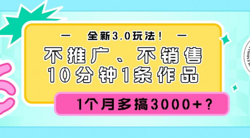[支持免费下载]【2024年全新3.0副业玩法：不推广、不销售，10分钟1条作品，月赚3000+】