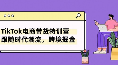 [支持免费下载]【TikTok跨境电商带货特训】8节课教你紧跟潮流，轻松掘金