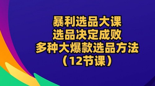 [支持免费下载]【电商选品秘籍】掌握12节课，揭秘大爆款选品方法，决定成败！