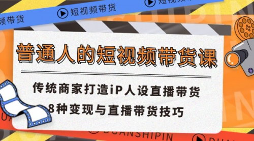 [支持免费下载]短视频带货课：传统商家打造IP人设直播带货，8种变现与直播带货技巧