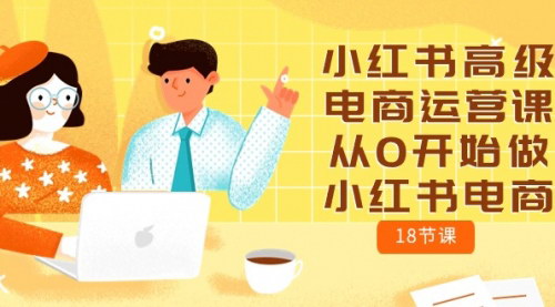 [支持免费下载]《小红书高级电商运营课：从0开始做小红书电商（18节课）》