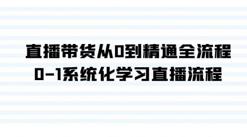 [支持免费下载]直播带货全流程精通课程：从0到1系统化学习直播带货技巧