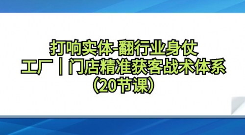 [支持免费下载]制造业工厂与线下门店精准获客攻略：20节课教你如何高效利用抖音引流