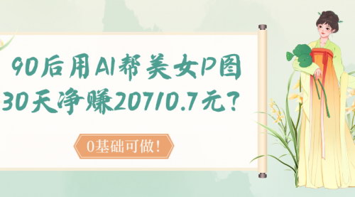 [支持免费下载]【AI美女P图教程】0基础小白30天赚20710.7元的数字营销秘籍