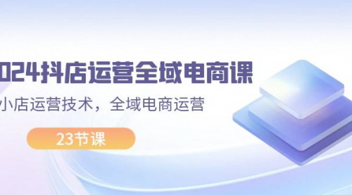 [支持免费下载]《2024抖店运营秘籍：全域电商实战课，小店运营技术大揭秘》
