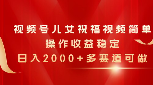 [支持免费下载]《视频号儿女祝福视频：简单操作，日入2000+的稳定收益》