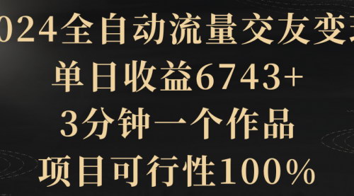 [支持免费下载]【2024年全自动流量交友变现】单日收益6743+，抓住年轻人交友需求