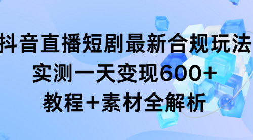 [支持免费下载]抖音直播短剧合规玩法：一天变现600+的教程与素材全解析