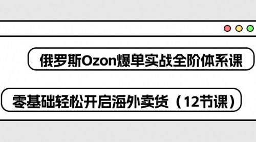 [支持免费下载]【俄罗斯Ozon电商全阶课程】零基础开启海外卖货，轻松爆单（12节课）