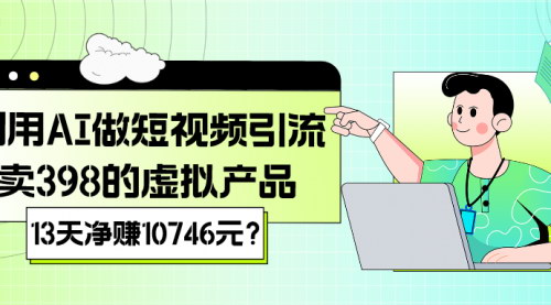 [支持免费下载]【AI短视频引流秘籍】13天净赚10746元，揭秘398元虚拟产品销售套路