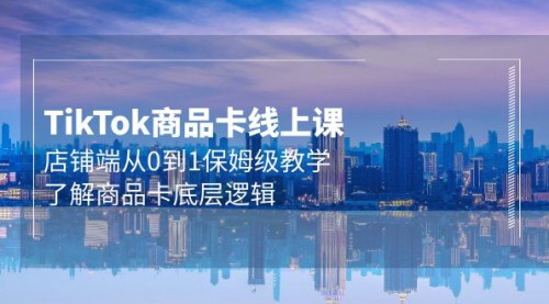 [支持免费下载]【Tk商品卡线上课】从0到1保姆级教学，掌握商品卡底层逻辑，轻松入局TIKTOK！