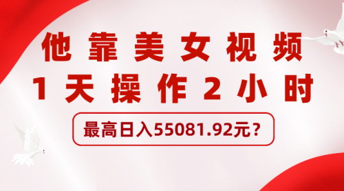 [支持免费下载]【美女视频营销攻略】1天操作2小时，轻松日入55081.92元，流量变现新思路解析