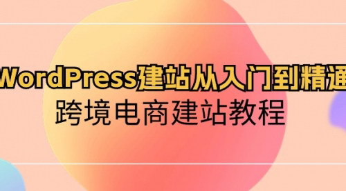 [支持免费下载]【WordPress跨境电商建站教程】从入门到精通，全面掌握网站建设与优化