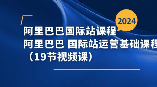 [支持免费下载]阿里巴巴国际站运营基础课程：掌握国际电商运营技巧（19节视频课）