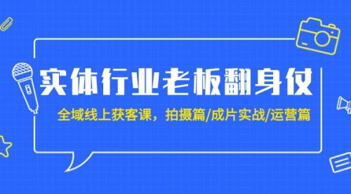 [支持免费下载]《实体行业线上获客课：抖音拍摄、运营全攻略》