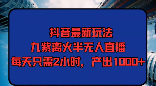 [支持免费下载]【抖音九紫离火半无人直播】：每天2小时，产出1000+