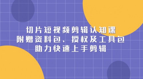 [支持免费下载]【短视频剪辑达人速成课】掌握切片剪辑技巧，赠送资料包、授权及工具包！