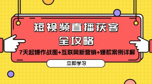 [支持免费下载]短视频直播获客全攻略：7天起爆作战图+互联网新营销+爆款案例详解课的实战攻略