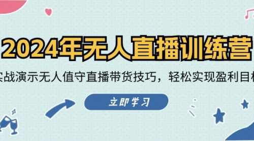 [支持免费下载]2024年无人直播训练营：掌握无人值守直播带货技巧，实现盈利目标