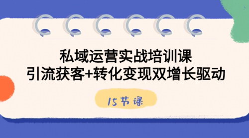 [支持免费下载]【私域运营实战培训课】引流获客+转化变现，双增长驱动，15节课解决实际问题！