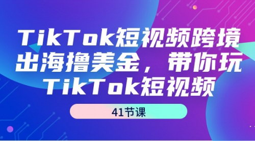 [支持免费下载]TikTok短视频跨境出海攻略：41节课教你如何高效赚取美金