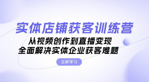 [支持免费下载]【实体店铺获客特训营】从视频创作到直播变现，全面解决实体企业获客难题