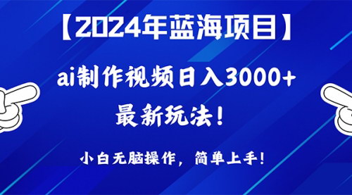 [支持免费下载]【2024年AI视频制作攻略】日入3000+，小白也能轻松操作的蓝海项目