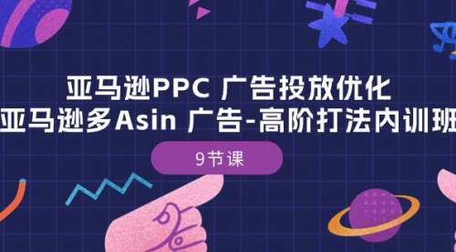 [支持免费下载]【亚马逊PPC广告高阶策略】9节课精通多Asin广告投放优化