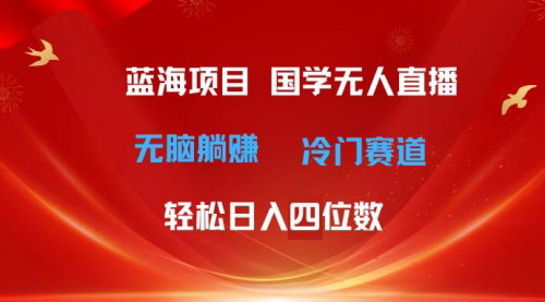 [支持免费下载]【国学无人直播日入四位数】无脑躺赚冷门赛道，最新玩法揭秘
