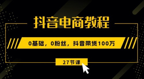 [支持免费下载]【抖音电商教程】0基础，0粉丝，抖音带货100万（27节视频课）